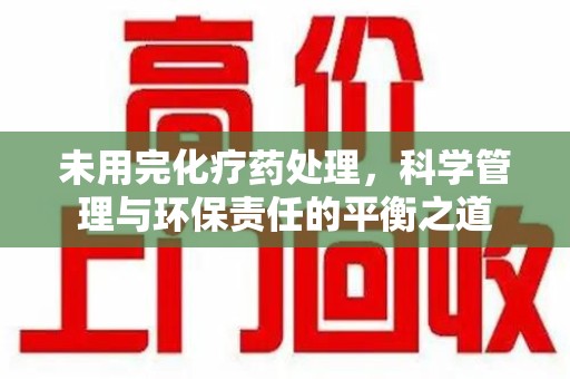 安阳未用完化疗药处理，科学管理与环保责任的平衡之道