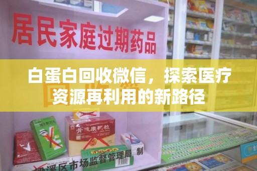 安阳白蛋白回收微信，探索医疗资源再利用的新路径