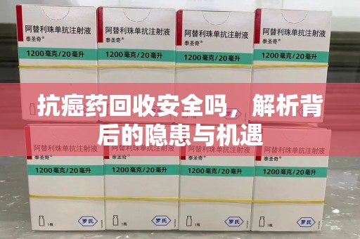 安阳抗癌药回收安全吗，解析背后的隐患与机遇
