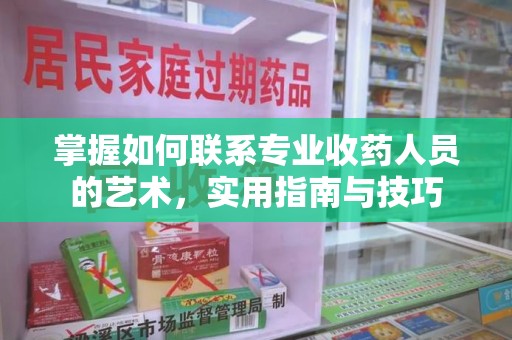 安阳掌握如何联系专业收药人员的艺术，实用指南与技巧