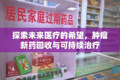 安阳探索未来医疗的希望，肿瘤新药回收与可持续治疗