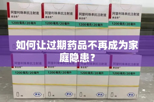 安阳如何让过期药品不再成为家庭隐患？