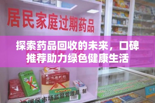 安阳探索药品回收的未来，口碑推荐助力绿色健康生活