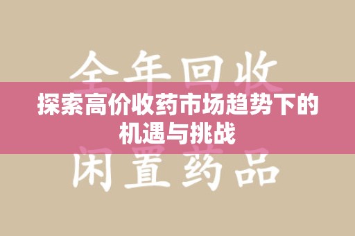 安阳探索高价收药市场趋势下的机遇与挑战