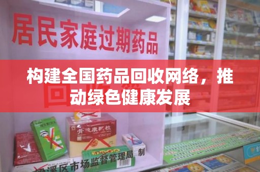 安阳构建全国药品回收网络，推动绿色健康发展