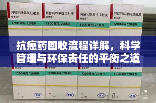 安阳抗癌药回收流程详解，科学管理与环保责任的平衡之道