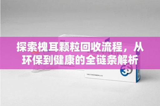 安阳探索槐耳颗粒回收流程，从环保到健康的全链条解析