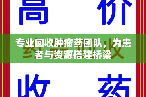 安阳专业回收肿瘤药团队，为患者与资源搭建桥梁