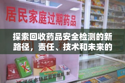 安阳探索回收药品安全检测的新路径，责任、技术和未来的平衡