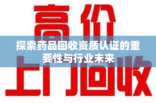 安阳探索药品回收资质认证的重要性与行业未来