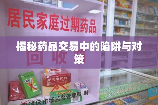 安阳揭秘药品交易中的陷阱与对策