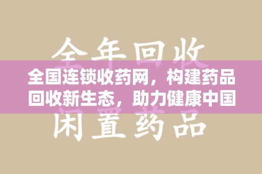 安阳全国连锁收药网，构建药品回收新生态，助力健康中国