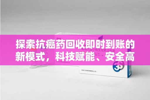 安阳探索抗癌药回收即时到账的新模式，科技赋能、安全高效