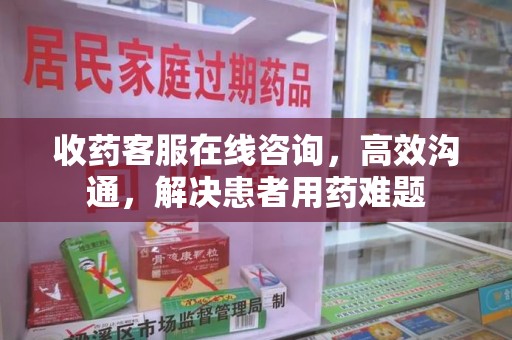安阳收药客服在线咨询，高效沟通，解决患者用药难题