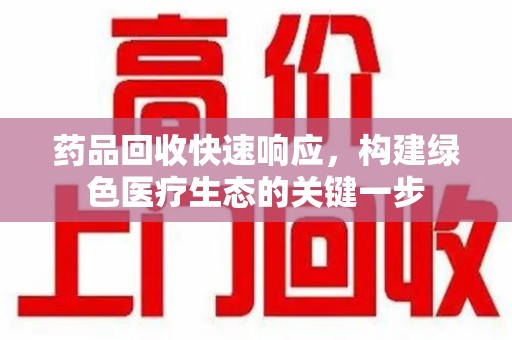 安阳药品回收快速响应，构建绿色医疗生态的关键一步