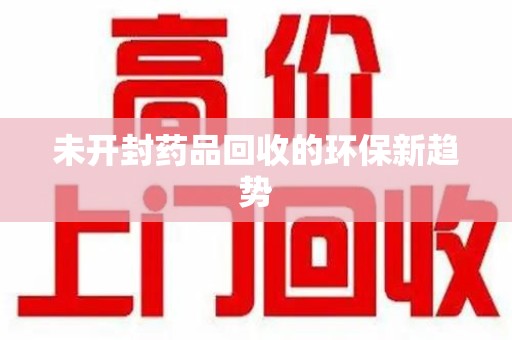 安阳未开封药品回收的环保新趋势