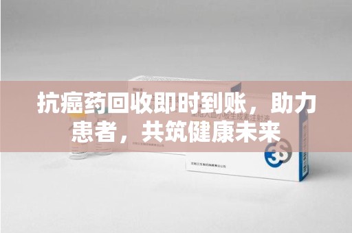 安阳抗癌药回收即时到账，助力患者，共筑健康未来