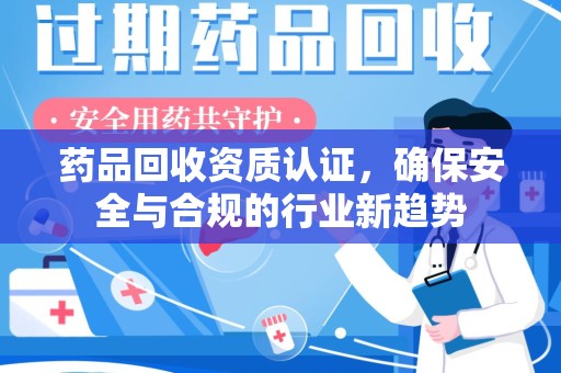 安阳药品回收资质认证，确保安全与合规的行业新趋势