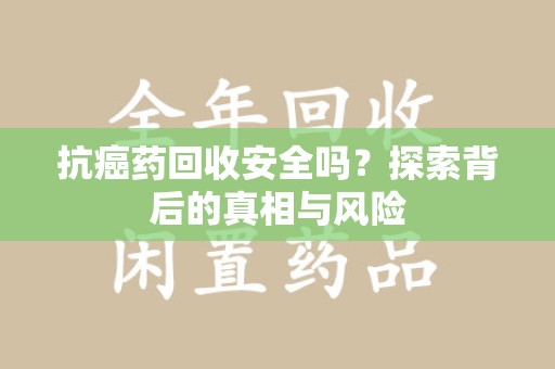 安阳抗癌药回收安全吗？探索背后的真相与风险