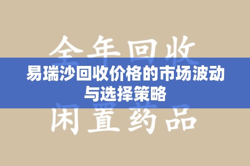 安阳易瑞沙回收价格的市场波动与选择策略