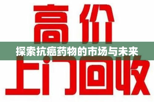 安阳探索抗癌药物的市场与未来