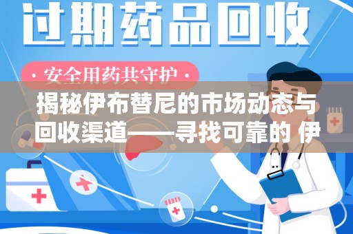 安阳揭秘伊布替尼的市场动态与回收渠道——寻找可靠的 伊布替尼回收电话
