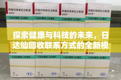 安阳探索健康与科技的未来，日达仙回收联系方式的全新视角