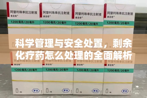 安阳科学管理与安全处置，剩余化疗药怎么处理的全面解析
