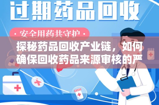 安阳探秘药品回收产业链，如何确保回收药品来源审核的严谨性？