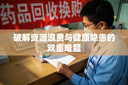 安阳破解资源浪费与健康隐患的双重难题