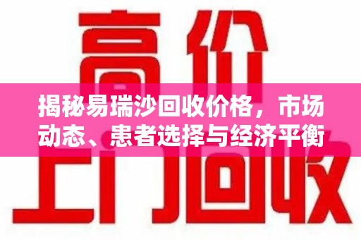 安阳揭秘易瑞沙回收价格，市场动态、患者选择与经济平衡