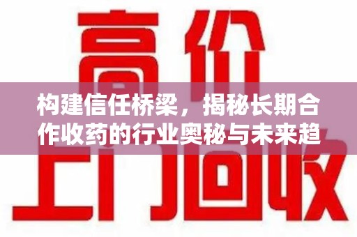 安阳构建信任桥梁，揭秘长期合作收药的行业奥秘与未来趋势