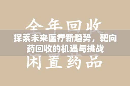 安阳探索未来医疗新趋势，靶向药回收的机遇与挑战