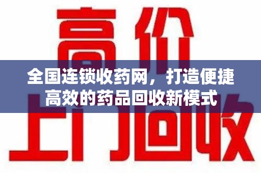 安阳全国连锁收药网，打造便捷高效的药品回收新模式