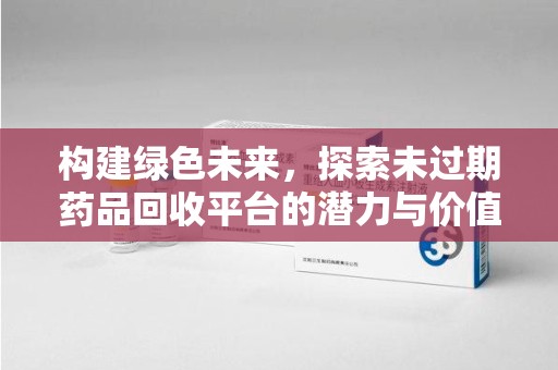 安阳构建绿色未来，探索未过期药品回收平台的潜力与价值