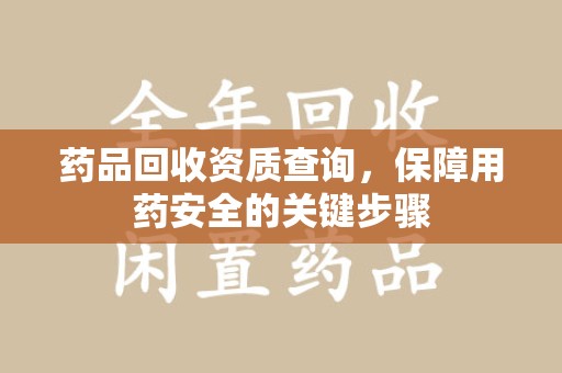 安阳药品回收资质查询，保障用药安全的关键步骤