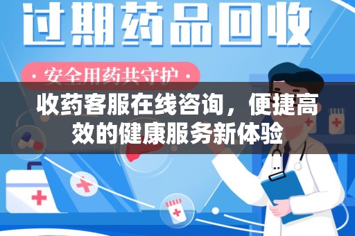 安阳收药客服在线咨询，便捷高效的健康服务新体验