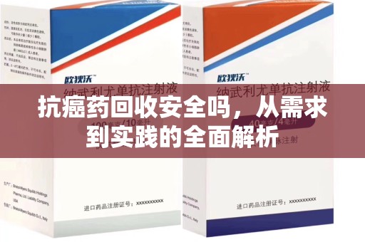 安阳抗癌药回收安全吗，从需求到实践的全面解析