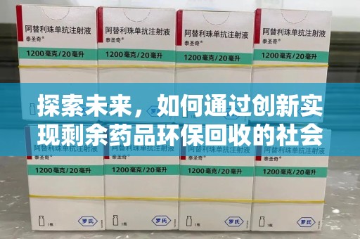 安阳探索未来，如何通过创新实现剩余药品环保回收的社会责任