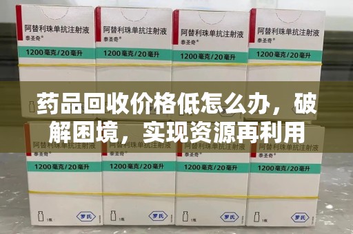 安阳药品回收价格低怎么办，破解困境，实现资源再利用