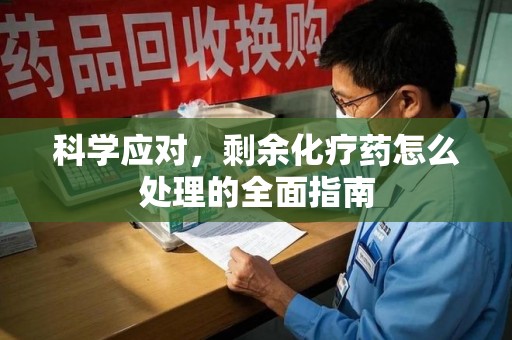 安阳科学应对，剩余化疗药怎么处理的全面指南
