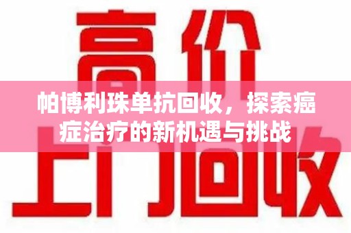 安阳帕博利珠单抗回收，探索癌症治疗的新机遇与挑战