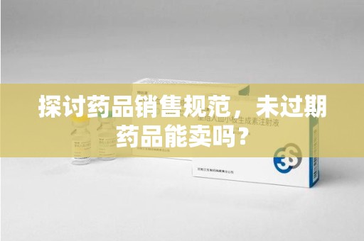 安阳探讨药品销售规范，未过期药品能卖吗？