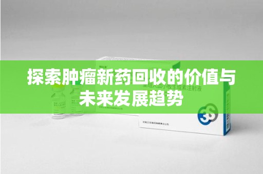 安阳探索肿瘤新药回收的价值与未来发展趋势