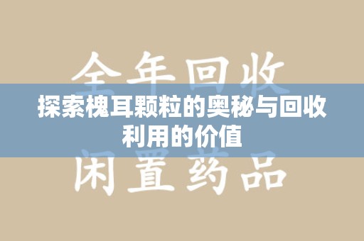 安阳探索槐耳颗粒的奥秘与回收利用的价值