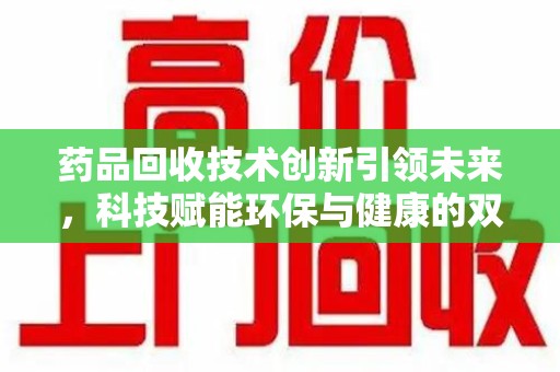 安阳药品回收技术创新引领未来，科技赋能环保与健康的双重突破