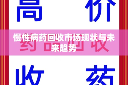 安阳慢性病药回收市场现状与未来趋势