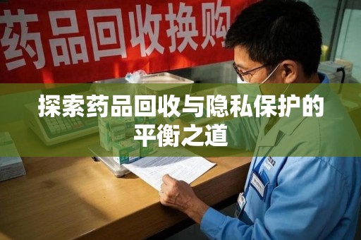 安阳探索药品回收与隐私保护的平衡之道