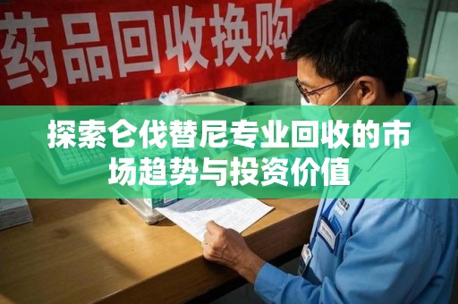 安阳探索仑伐替尼专业回收的市场趋势与投资价值