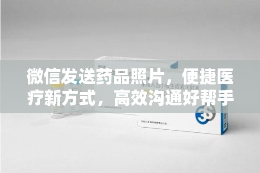 安阳微信发送药品照片，便捷医疗新方式，高效沟通好帮手